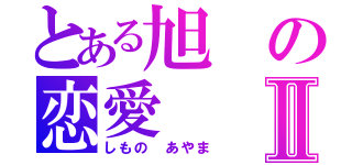 とある旭の恋愛Ⅱ（しもの　あやま）