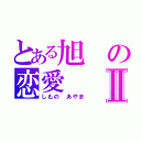 とある旭の恋愛Ⅱ（しもの　あやま）