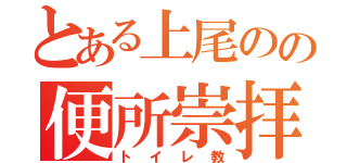 とある上尾のの便所崇拝（トイレ教）