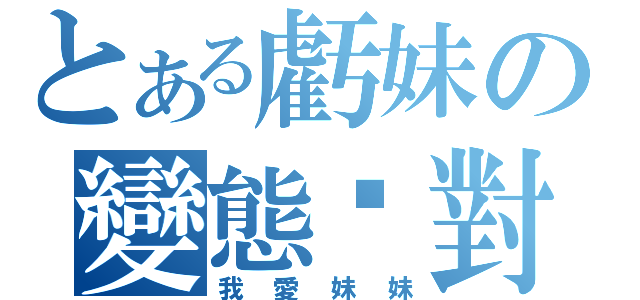 とある虧妹の變態絕對（我愛妹妹）