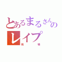 とあるまるさんのレイプ（現場）