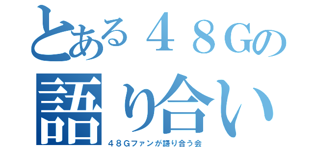 とある４８Ｇの語り合い（４８Ｇファンが語り合う会）