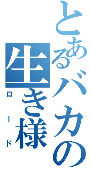 とあるバカの生き様（ロード）