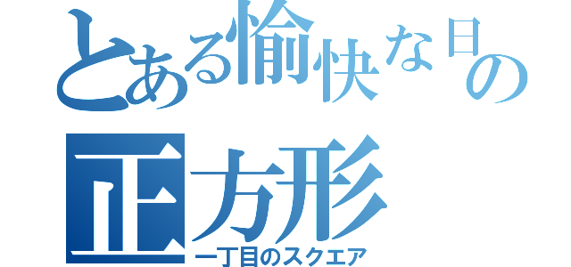 とある愉快な日常の正方形（一丁目のスクエア）