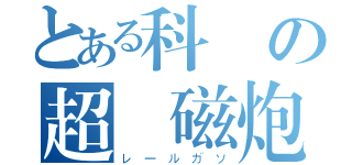 とある科學の超電磁炮（レールガソ）