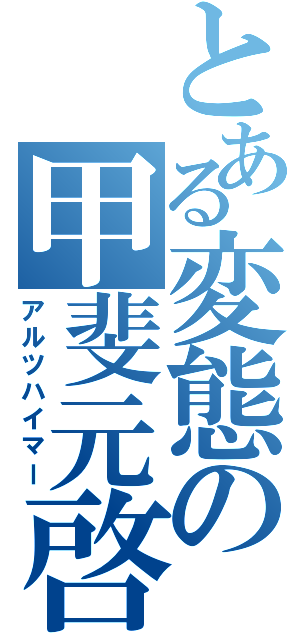 とある変態の甲斐元啓（アルツハイマー）