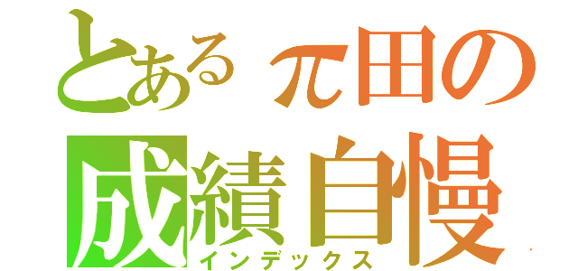 とあるπ田の成績自慢（インデックス）