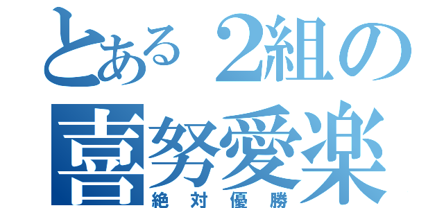 とある２組の喜努愛楽（絶対優勝）