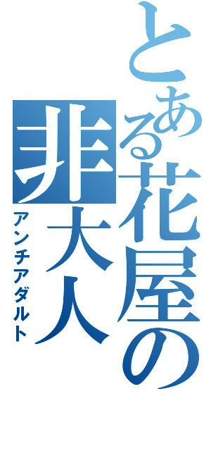 とある花屋の非大人（アンチアダルト）