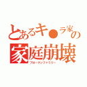 とあるキ●ラ家の家庭崩壊（ブロークンファミリー）