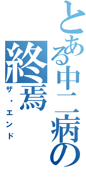 とある中二病の終焉（ザ・エンド）