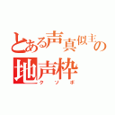 とある声真似主の地声枠（クソボ）