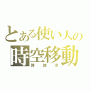 とある使い人の時空移動（時紡ぎ）