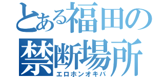 とある福田の禁断場所（エロホンオキバ）