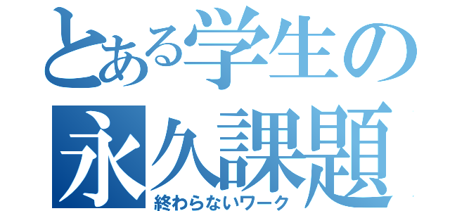 とある学生の永久課題（終わらないワーク）