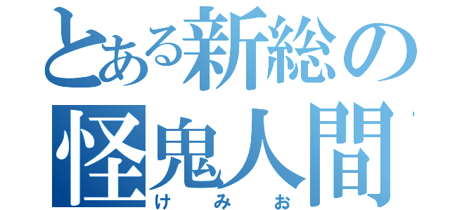 とある新総の怪鬼人間（けみお）