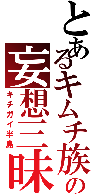 とあるキムチ族の妄想三昧（キチガイ半島）