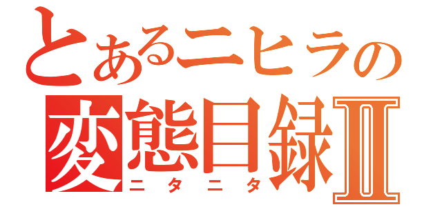 とあるニヒラの変態目録Ⅱ（ニタニタ）