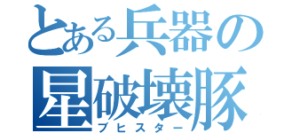 とある兵器の星破壊豚（ブヒスター）