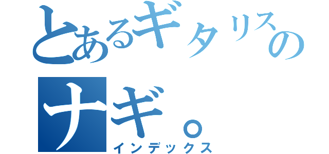 とあるギタリストのナギ。（インデックス）