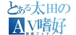 とある太田のＡＶ嗜好（前戯フェチ）