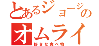 とあるジョージのオムライス（好きな食べ物）