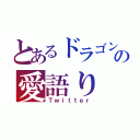 とあるドラゴンの愛語り（Ｔｗｉｔｔｅｒ）