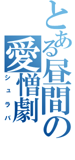 とある昼間の愛憎劇（シュラバ）