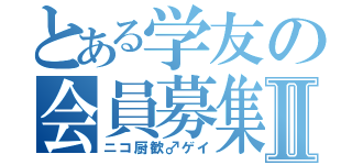 とある学友の会員募集Ⅱ（ニコ厨歓♂ゲイ）