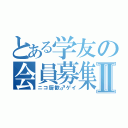 とある学友の会員募集Ⅱ（ニコ厨歓♂ゲイ）