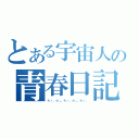 とある宇宙人の青春日記（＋。・．☆・。．＋。・．☆・。．＋。・．）