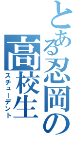 とある忍岡の高校生（スチューデント）