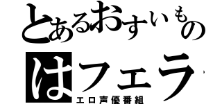 とあるおすいものはフェラ（エロ声優番組）