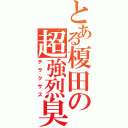 とある榎田の超強烈臭（テラクサス）