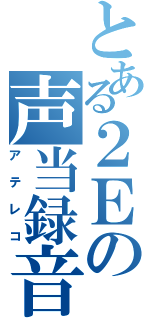 とある２Ｅの声当録音（アテレコ）