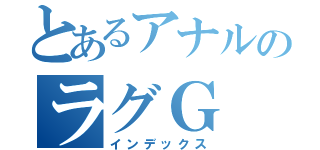 とあるアナルのラグＧ（インデックス）