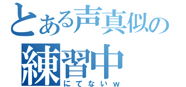 とある声真似の練習中（にてないｗ）