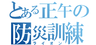 とある正午の防災訓練（ライオン）