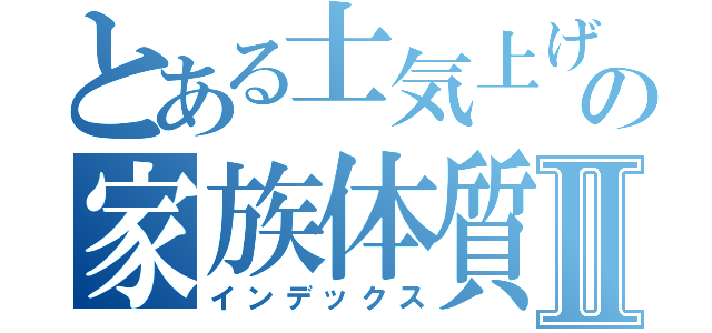 とある士気上げの家族体質Ⅱ（インデックス）