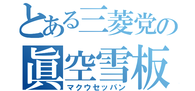 とある三菱党の眞空雪板（マクウセッパン）