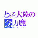 とある大陸の念力鹿（ルゥハン）