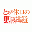 とある休日の現実逃避（エスケープ）