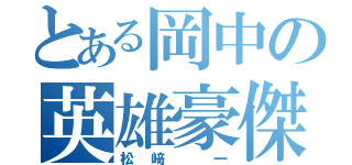 とある岡中の英雄豪傑（松﨑 一）