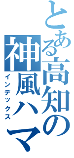 とある高知の神風ハマオカ（インデックス）