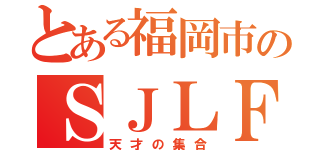 とある福岡市のＳＪＬＦ（天才の集合）