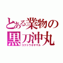 とある業物の黒刀沖丸（コクトウオキマル）