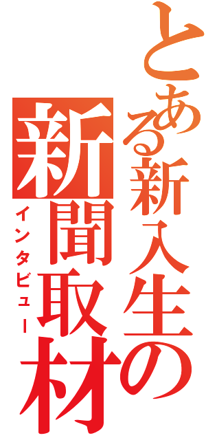 とある新入生の新聞取材（インタビュー）