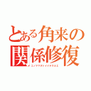 とある角来の関係修復（コノママダトイイデスネエ）