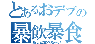 とあるおデブの暴飲暴食（もっと食べた～い）