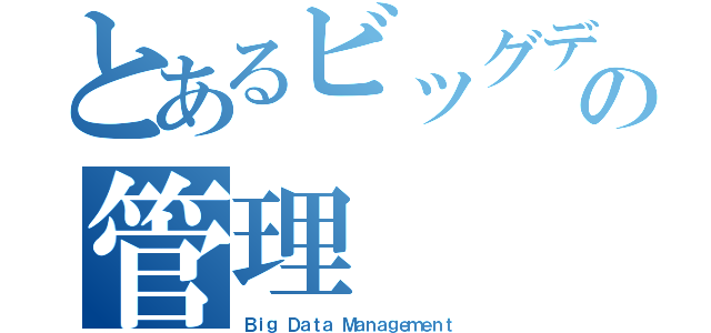 とあるビッグデータの管理（Ｂｉｇ Ｄａｔａ Ｍａｎａｇｅｍｅｎｔ）